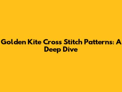 Golden Kite Cross Stitch Patterns: A Deep Dive