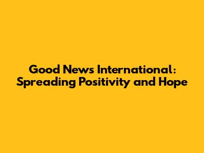 Good News International: Spreading Positivity and Hope