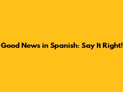 Good News in Spanish: Say It Right!