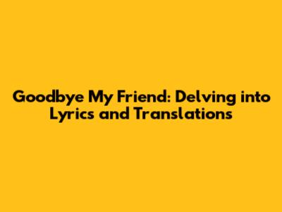 Goodbye My Friend: Delving into Lyrics and Translations
