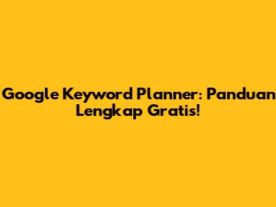 Google Keyword Planner: Panduan Lengkap Gratis!