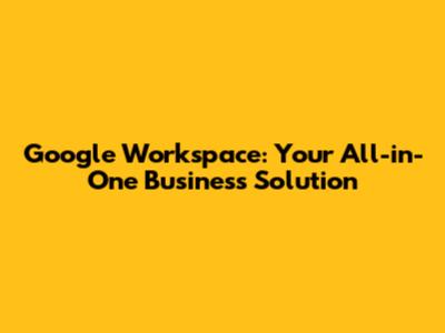Google Workspace: Your All-in-One Business Solution