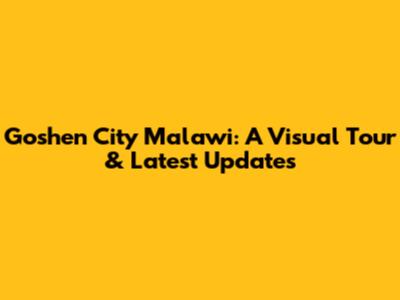 Goshen City Malawi: A Visual Tour & Latest Updates