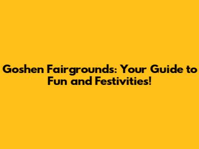 Goshen Fairgrounds: Your Guide to Fun and Festivities!