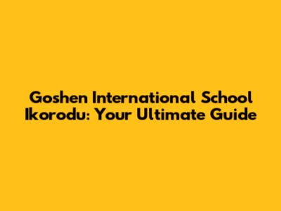 Goshen International School Ikorodu: Your Ultimate Guide