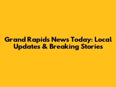 Grand Rapids News Today: Local Updates & Breaking Stories