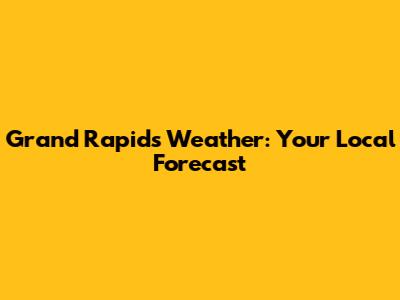 Grand Rapids Weather: Your Local Forecast