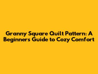 Granny Square Quilt Pattern: A Beginner's Guide to Cozy Comfort