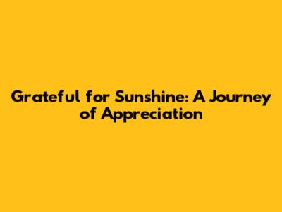 Grateful for Sunshine: A Journey of Appreciation