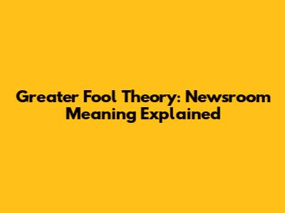 Greater Fool Theory: Newsroom Meaning Explained