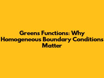 Green's Functions: Why Homogeneous Boundary Conditions Matter