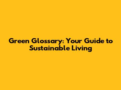 Green Glossary: Your Guide to Sustainable Living