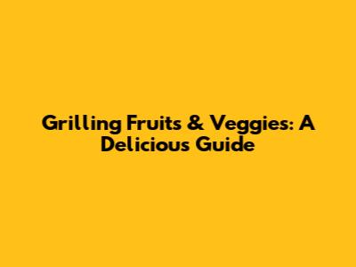 Grilling Fruits & Veggies: A Delicious Guide