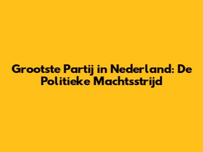 Grootste Partij in Nederland: De Politieke Machtsstrijd