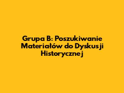 Grupa B: Poszukiwanie Materiałów do Dyskusji Historycznej