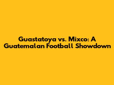 Guastatoya vs. Mixco: A Guatemalan Football Showdown