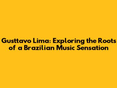 Gusttavo Lima: Exploring the Roots of a Brazilian Music Sensation