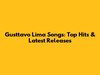 Gusttavo Lima Songs: Top Hits & Latest Releases