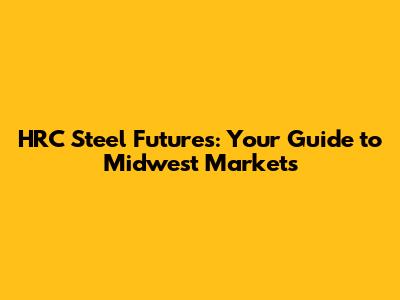HRC Steel Futures: Your Guide to Midwest Markets
