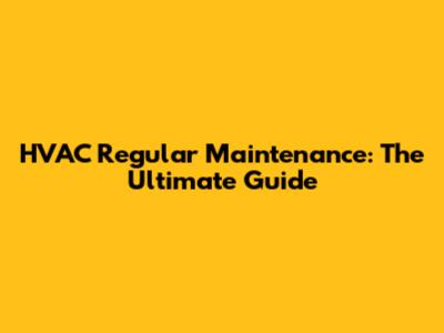 HVAC Regular Maintenance: The Ultimate Guide