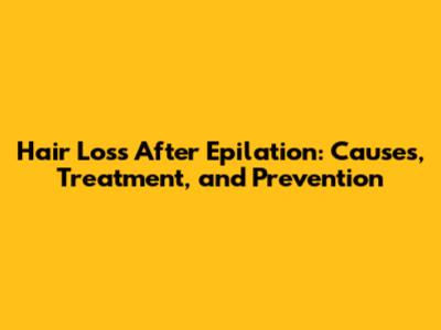 Hair Loss After Epilation: Causes, Treatment, and Prevention