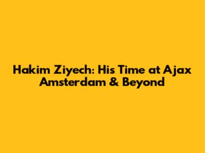 Hakim Ziyech: His Time at Ajax Amsterdam & Beyond