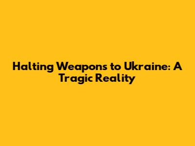 Halting Weapons to Ukraine: A Tragic Reality