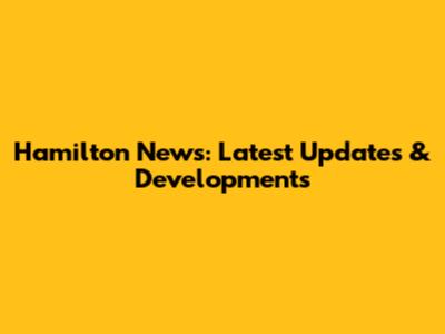 Hamilton News: Latest Updates & Developments