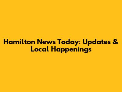 Hamilton News Today: Updates & Local Happenings