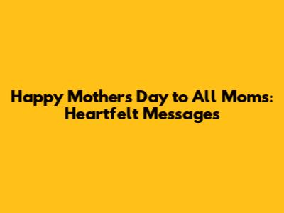 Happy Mother's Day to All Moms: Heartfelt Messages