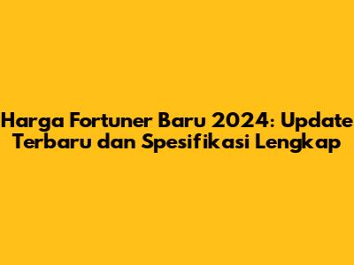 Harga Fortuner Baru 2024: Update Terbaru dan Spesifikasi Lengkap
