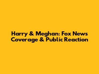 Harry & Meghan: Fox News Coverage & Public Reaction
