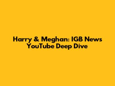 Harry & Meghan: IGB News YouTube Deep Dive