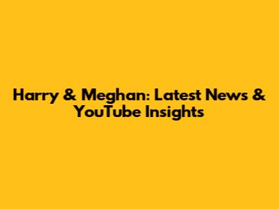 Harry & Meghan: Latest News & YouTube Insights