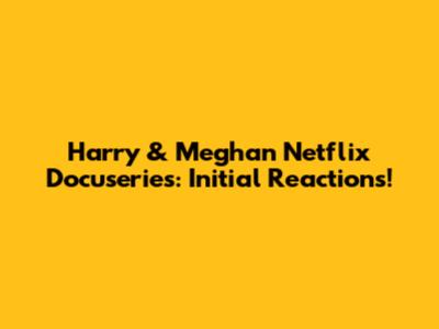 Harry & Meghan Netflix Docuseries: Initial Reactions!