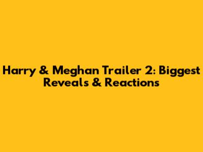 Harry & Meghan Trailer 2: Biggest Reveals & Reactions