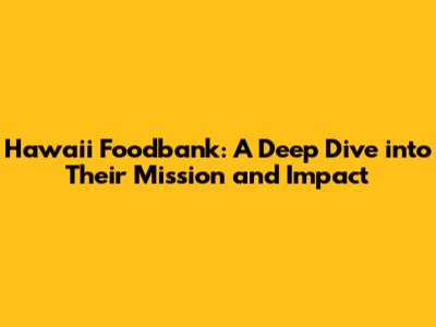 Hawaii Foodbank: A Deep Dive into Their Mission and Impact