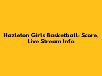 Hazleton Girls Basketball: Score, Live Stream Info