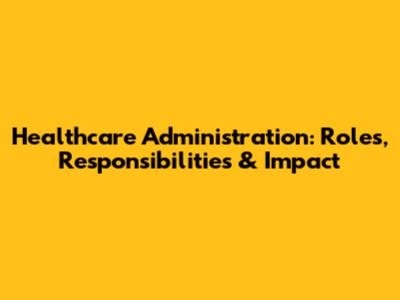 Healthcare Administration: Roles, Responsibilities & Impact