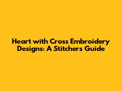 Heart with Cross Embroidery Designs: A Stitcher's Guide
