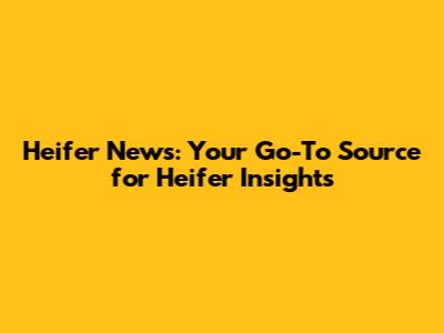 Heifer News: Your Go-To Source for Heifer Insights