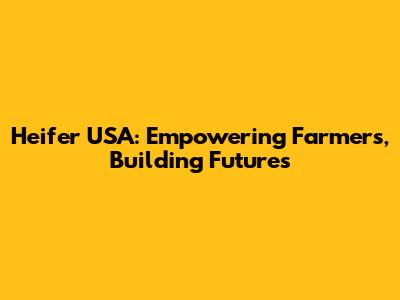 Heifer USA: Empowering Farmers, Building Futures