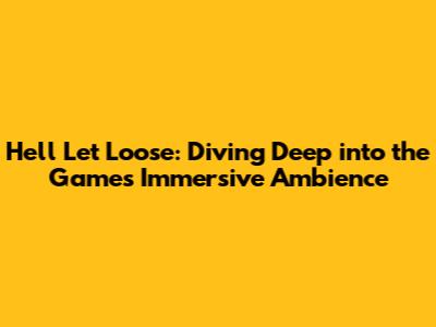 Hell Let Loose: Diving Deep into the Game's Immersive Ambience