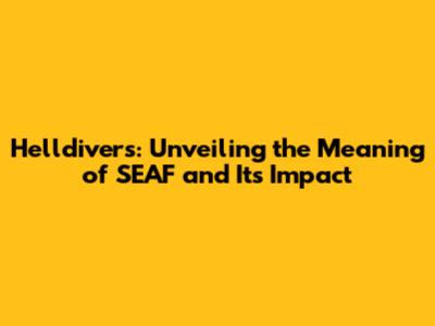 Helldivers: Unveiling the Meaning of SEAF and Its Impact