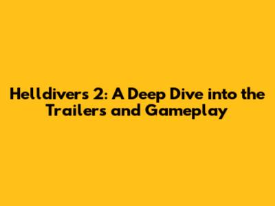 Helldivers 2: A Deep Dive into the Trailers and Gameplay