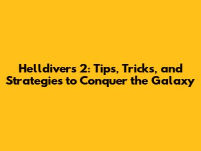 Helldivers 2: Tips, Tricks, and Strategies to Conquer the Galaxy