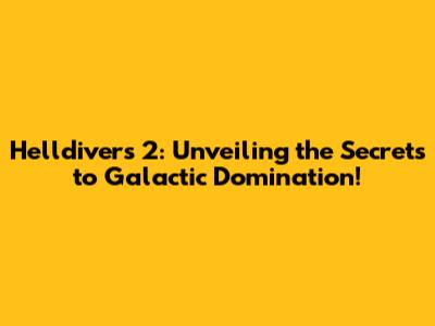 Helldivers 2: Unveiling the Secrets to Galactic Domination!