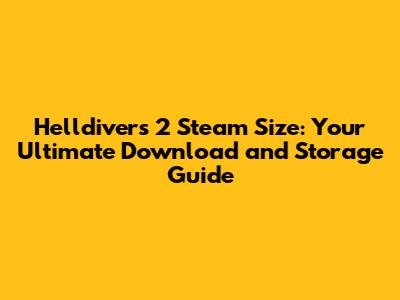 Helldivers 2 Steam Size: Your Ultimate Download and Storage Guide