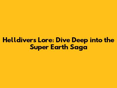 Helldivers Lore: Dive Deep into the Super Earth Saga