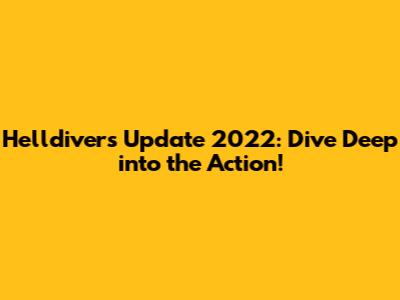 Helldivers Update 2022: Dive Deep into the Action!